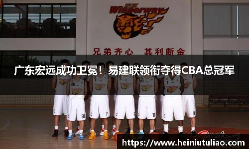 广东宏远成功卫冕！易建联领衔夺得CBA总冠军