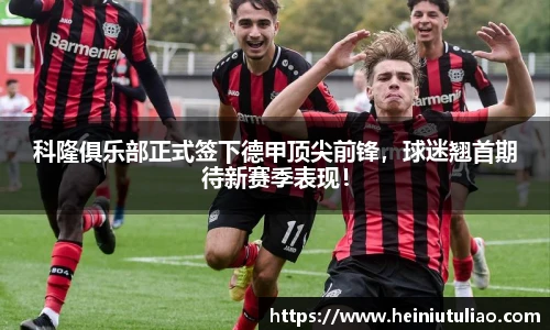 科隆俱乐部正式签下德甲顶尖前锋，球迷翘首期待新赛季表现！