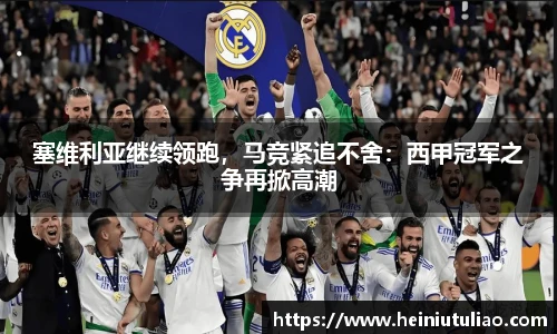 塞维利亚继续领跑，马竞紧追不舍：西甲冠军之争再掀高潮
