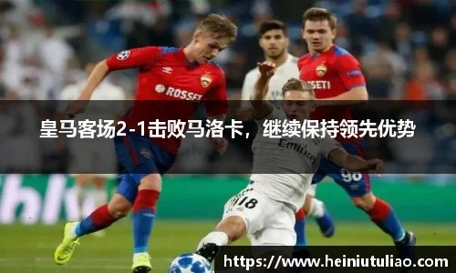皇马客场2-1击败马洛卡，继续保持领先优势