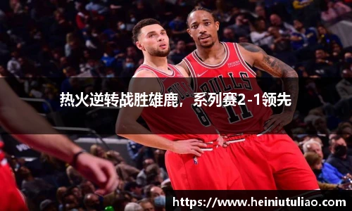 热火逆转战胜雄鹿，系列赛2-1领先