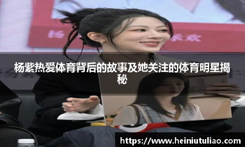杨紫热爱体育背后的故事及她关注的体育明星揭秘