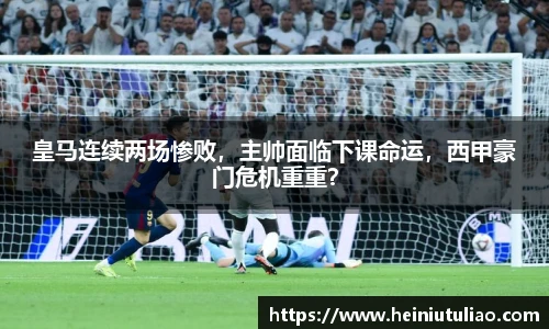皇马连续两场惨败，主帅面临下课命运，西甲豪门危机重重？