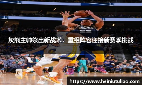 灰熊主帅祭出新战术，重组阵容迎接新赛季挑战