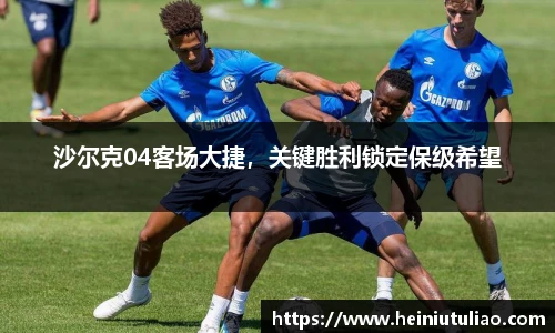 沙尔克04客场大捷，关键胜利锁定保级希望
