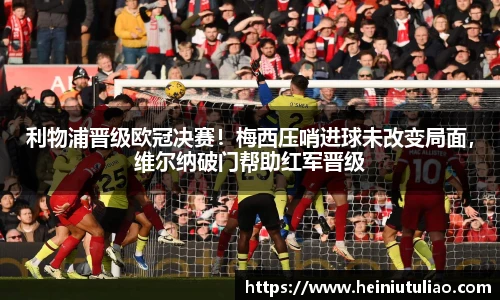 利物浦晋级欧冠决赛！梅西压哨进球未改变局面，维尔纳破门帮助红军晋级