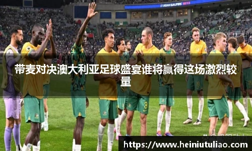 带麦对决澳大利亚足球盛宴谁将赢得这场激烈较量