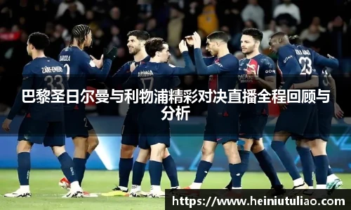 巴黎圣日尔曼与利物浦精彩对决直播全程回顾与分析