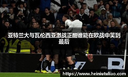 亚特兰大与瓦伦西亚激战正酣谁能在欧战中笑到最后