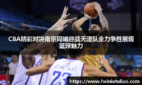 CBA精彩对决南京同曦迎战天津队全力争胜展现篮球魅力