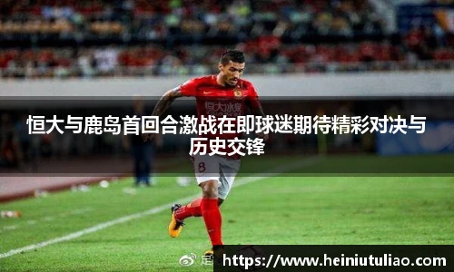 恒大与鹿岛首回合激战在即球迷期待精彩对决与历史交锋