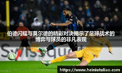 伯德闪耀与莫尔德的精彩对决揭示了足球战术的博弈与球员的非凡表现