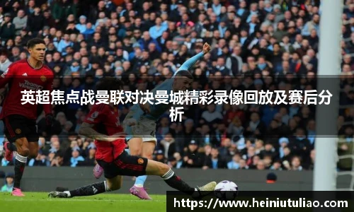 英超焦点战曼联对决曼城精彩录像回放及赛后分析