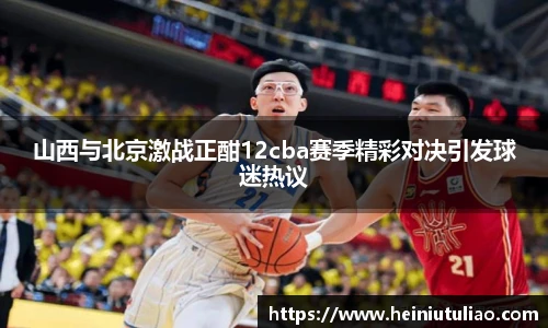 山西与北京激战正酣12cba赛季精彩对决引发球迷热议